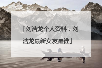 刘浩龙个人资料：刘浩龙最新女友是谁