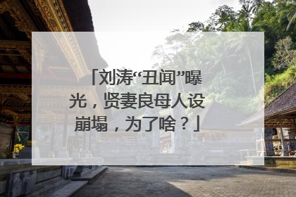 刘涛“丑闻”曝光，贤妻良母人设崩塌，为了啥？