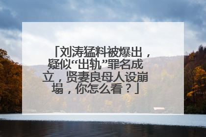刘涛猛料被爆出，疑似“出轨”罪名成立，贤妻良母人设崩塌，你怎么看？