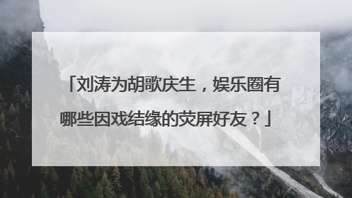 刘涛为胡歌庆生,娱乐圈有哪些因戏结缘的荧屏好友?