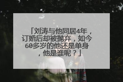 刘涛与他同居4年,订婚后却被抛弃,如今60多岁的他还是单身,他是谁呢?