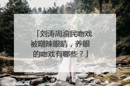 刘涛周渝民吻戏被嘲辣眼睛，养眼的吻戏有哪些？