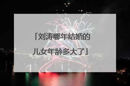 刘涛哪年结婚的 儿女年龄多大了