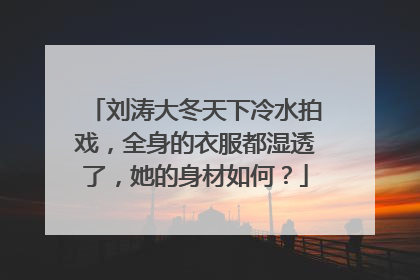 刘涛大冬天下冷水拍戏，全身的衣服都湿透了，她的身材如何？