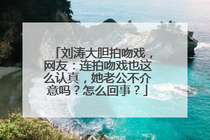 刘涛大胆拍吻戏，网友：连拍吻戏也这么认真，她老公不介意吗？怎么回事？