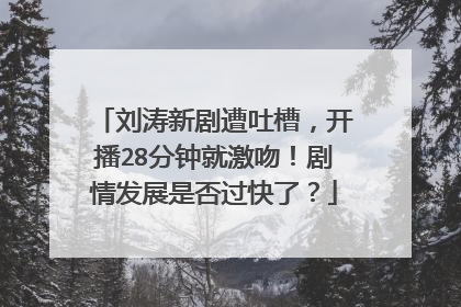 刘涛新剧遭吐槽，开播28分钟就激吻！剧情发展是否过快了？