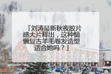 刘涛最新秋夜胶片感大片释出，这种慵懒复古羊毛卷发造型适合她吗？