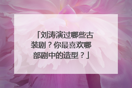 刘涛演过哪些古装剧？你最喜欢哪部剧中的造型？