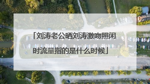 刘涛老公晒刘涛激吻照闲时流量指的是什么时候