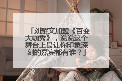 刘耀文加盟《百变大咖秀》，说说这个舞台上最让你印象深刻的嘉宾都有谁？