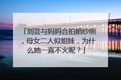 刘芸与妈妈合拍婚纱照，母女二人似姐妹，为什么她一直不火呢？