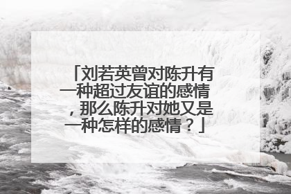 刘若英曾对陈升有一种超过友谊的感情，那么陈升对她又是一种怎样的感情？