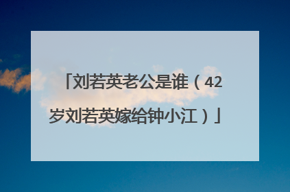 刘若英老公是谁（42岁刘若英嫁给钟小江）