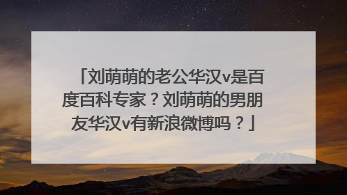 刘萌萌的老公华汉v是百度百科专家?刘萌萌的男朋友华汉v有新浪微博吗?