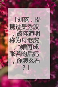 刘蓓：提携过吴秀波，被陈道明称为母老虎，3婚再成张若昀后妈，你怎么看？