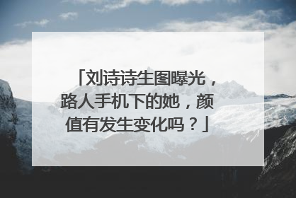 刘诗诗生图曝光，路人手机下的她，颜值有发生变化吗？