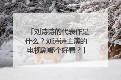 刘诗诗的代表作是什么？刘诗诗主演的电视剧哪个好看？