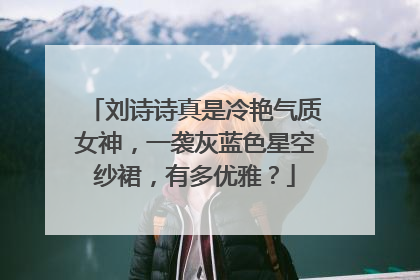 刘诗诗真是冷艳气质女神，一袭灰蓝色星空纱裙，有多优雅？