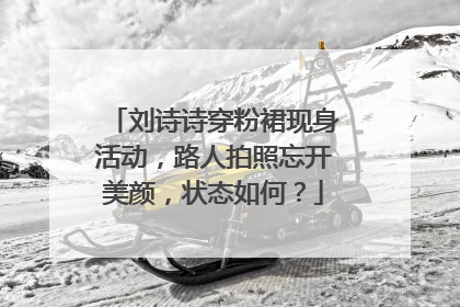 刘诗诗穿粉裙现身活动，路人拍照忘开美颜，状态如何？