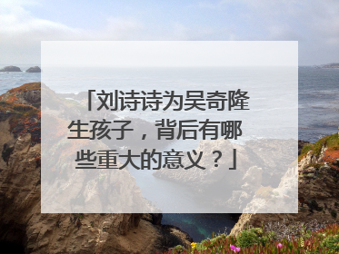 刘诗诗为吴奇隆生孩子,背后有哪些重大的意义?