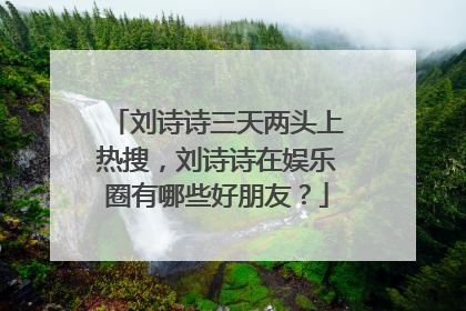 刘诗诗三天两头上热搜，刘诗诗在娱乐圈有哪些好朋友？