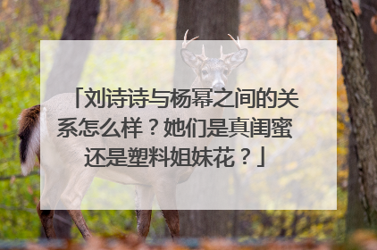 刘诗诗与杨幂之间的关系怎么样?她们是真闺蜜还是塑料姐妹花?