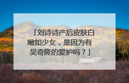 刘诗诗产后皮肤白嫩如少女，是因为有吴奇隆的爱护吗？