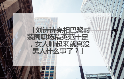 刘诗诗亮相巴黎时装周职场精英范十足，女人帅起来就真没男人什么事了？