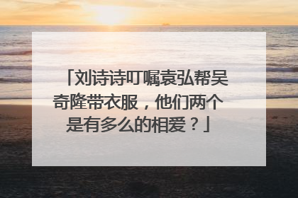 刘诗诗叮嘱袁弘帮吴奇隆带衣服，他们两个是有多么的相爱？