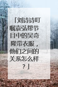 刘诗诗叮嘱袁弘帮节目中的吴奇隆带衣服,他们之间的关系怎么样?