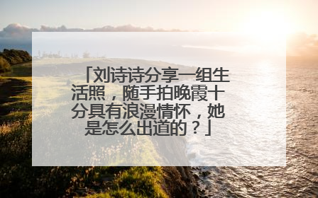 刘诗诗分享一组生活照，随手拍晚霞十分具有浪漫情怀，她是怎么出道的？