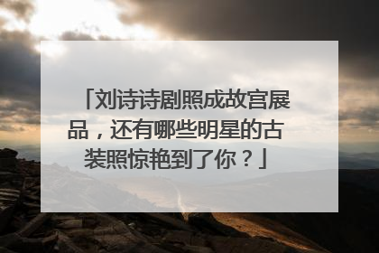刘诗诗剧照成故宫展品,还有哪些明星的古装照惊艳到了你?