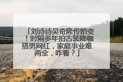 刘诗诗吴奇隆传婚变!时隔多年拍古装降咖搭男网红,家庭事业难两全,咋看?