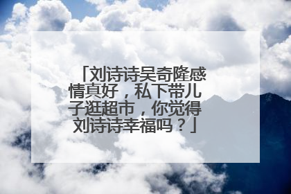 刘诗诗吴奇隆感情真好，私下带儿子逛超市，你觉得刘诗诗幸福吗？