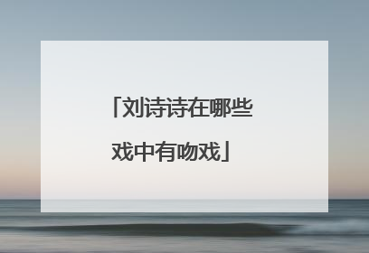 刘诗诗在哪些戏中有吻戏