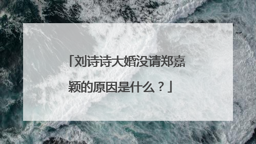 刘诗诗大婚没请郑嘉颖的原因是什么？