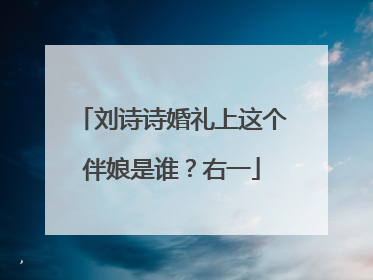 刘诗诗婚礼上这个伴娘是谁?右一