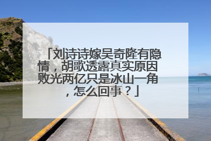 刘诗诗嫁吴奇隆有隐情，胡歌透露真实原因败光两亿只是冰山一角，怎么回事？