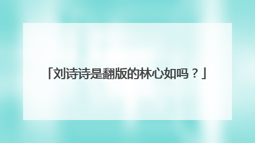 刘诗诗是翻版的林心如吗？