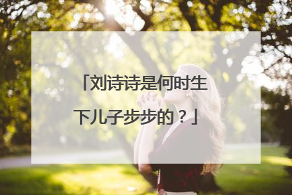 刘诗诗是何时生下儿子步步的?
