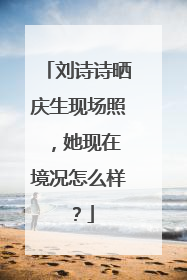 刘诗诗晒庆生现场照 ，她现在境况怎么样？