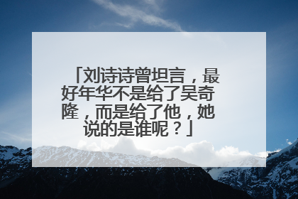 刘诗诗曾坦言，最好年华不是给了吴奇隆，而是给了他，她说的是谁呢？