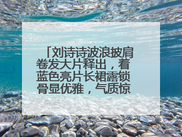 刘诗诗波浪披肩卷发大片释出，着蓝色亮片长裙露锁骨显优雅，气质惊艳吗？