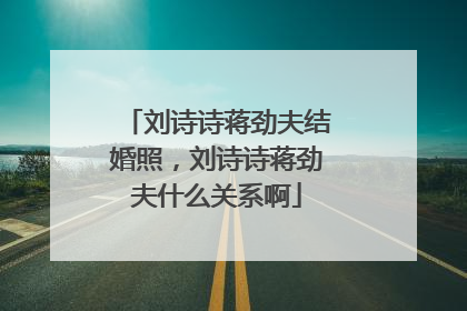 刘诗诗蒋劲夫结婚照,刘诗诗蒋劲夫什么关系啊