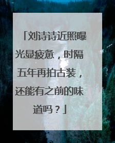 刘诗诗近照曝光显疲惫，时隔五年再拍古装，还能有之前的味道吗？