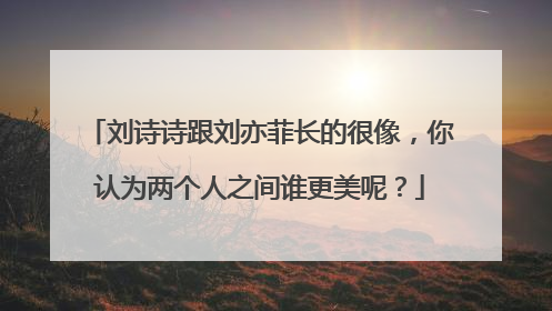 刘诗诗跟刘亦菲长的很像,你认为两个人之间谁更美呢?