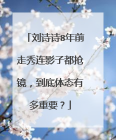 刘诗诗8年前走秀连影子都抢镜,到底体态有多重要?