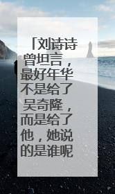 刘诗诗曾坦言，最好年华不是给了吴奇隆，而是给了他，她说的是谁呢？