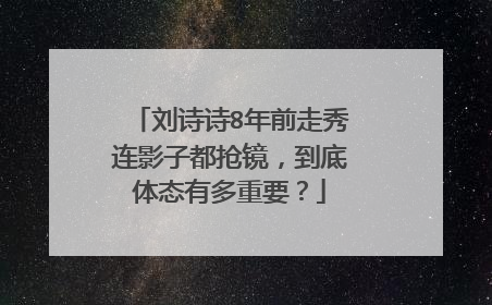 刘诗诗8年前走秀连影子都抢镜，到底体态有多重要？