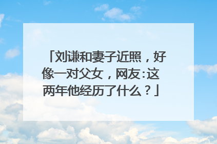 刘谦和妻子近照，好像一对父女，网友:这两年他经历了什么？